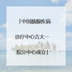 中国胰腺疾病诊疗中心吉大一院分中心成立
