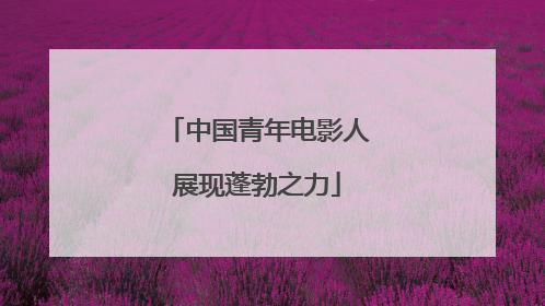 中国青年电影人展现蓬勃之力
