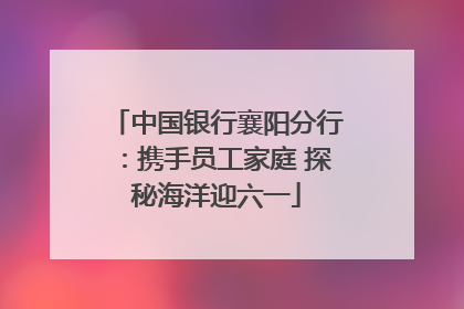 中国银行襄阳分行：携手员工家庭 探秘海洋迎六一