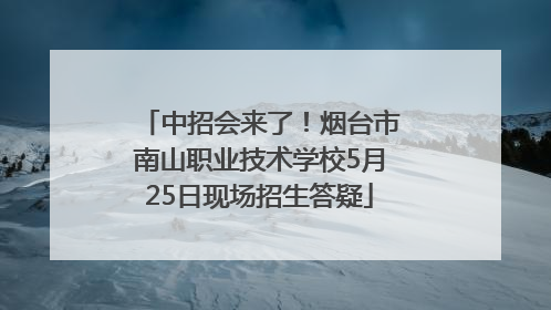 中招会来了！烟台市南山职业技术学校5月25日现场招生答疑