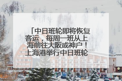 中日班轮即将恢复客运，每周一班从上海前往大阪或神户！上海港举行中日班轮船港联动应急演练