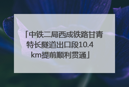 中铁二局西成铁路甘青特长隧道出口段10.4km提前顺利贯通