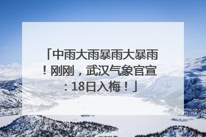中雨大雨暴雨大暴雨！刚刚，武汉气象官宣：18日入梅！
