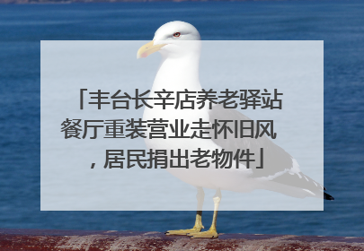 丰台长辛店养老驿站餐厅重装营业走怀旧风，居民捐出老物件