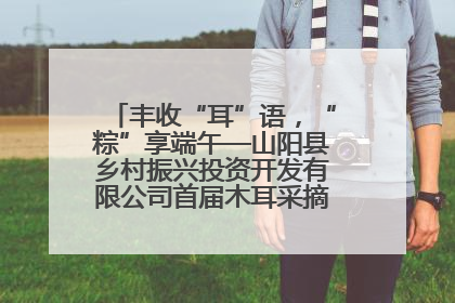 丰收“耳”语，“粽”享端午—山阳县乡村振兴投资开发有限公司首届木耳采摘活动盛大启幕