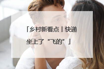 乡村新看点丨快递坐上了“飞的”