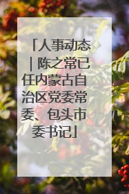 人事动态｜陈之常已任内蒙古自治区党委常委、包头市委书记