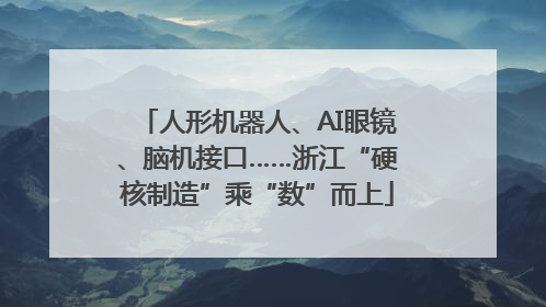 人形机器人、AI眼镜、脑机接口……浙江“硬核制造”乘“数”而上