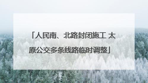 人民南、北路封闭施工 太原公交多条线路临时调整