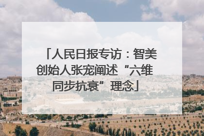 人民日报专访：智美创始人张宠阐述“六维同步抗衰”理念