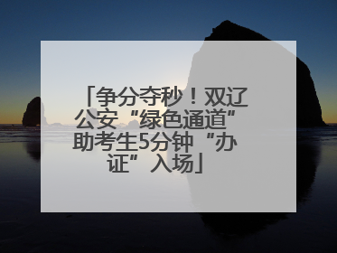 争分夺秒！双辽公安“绿色通道”助考生5分钟“办证”入场