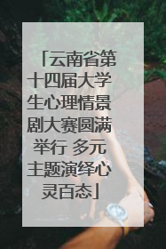 云南省第十四届大学生心理情景剧大赛圆满举行 多元主题演绎心灵百态