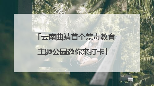 云南曲靖首个禁毒教育主题公园邀你来打卡