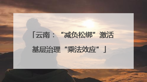 云南：“减负松绑”激活基层治理“乘法效应”