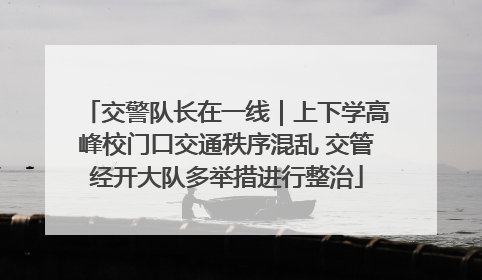 交警队长在一线｜上下学高峰校门口交通秩序混乱 交管经开大队多举措进行整治