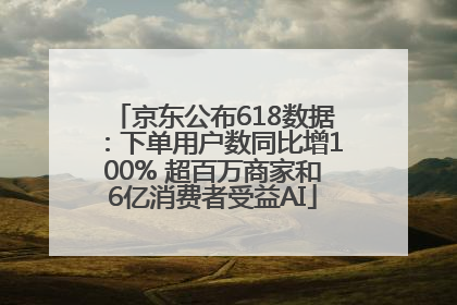 京东公布618数据：下单用户数同比增100% 超百万商家和6亿消费者受益AI