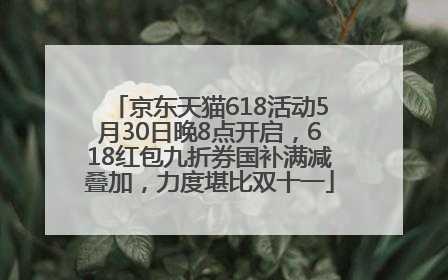 京东天猫618活动5月30日晚8点开启，618红包九折券国补满减叠加，力度堪比双十一