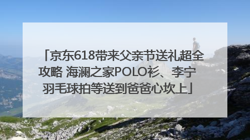京东618带来父亲节送礼超全攻略 海澜之家POLO衫、李宁羽毛球拍等送到爸爸心坎上