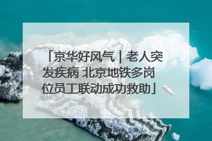 京华好风气｜老人突发疾病 北京地铁多岗位员工联动成功救助