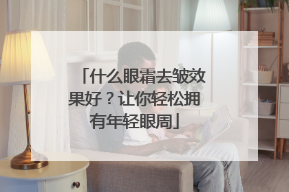 什么眼霜去皱效果好？让你轻松拥有年轻眼周