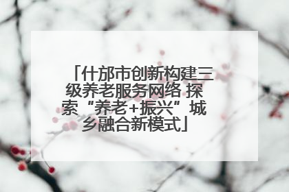 什邡市创新构建三级养老服务网络 探索“养老+振兴”城乡融合新模式