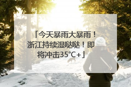今天暴雨大暴雨！浙江持续湿哒哒！即将冲击35℃+