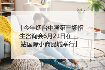 今年烟台中考第三场招生咨询会6月21日在三站国际小商品城举行