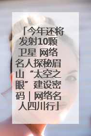 今年还将发射10颗卫星 网络名人探秘眉山“太空之眼”建设密码｜网络名人四川行