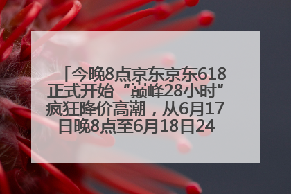 今晚8点京东京东618正式开始“巅峰28小时”疯狂降价高潮，从6月17日晚8点至6月18日24点内最便宜优惠