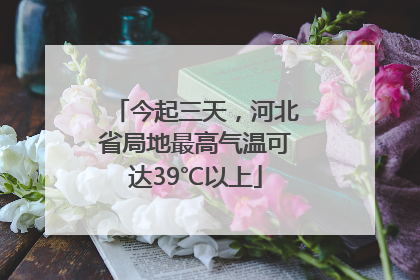今起三天，河北省局地最高气温可达39℃以上