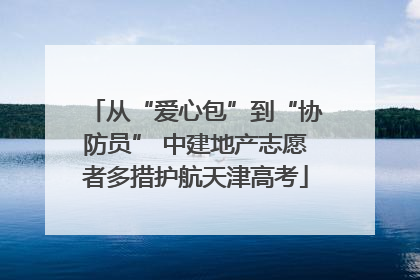 从“爱心包”到“协防员” 中建地产志愿者多措护航天津高考