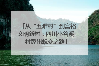 从“五难村”到富裕文明新村：四川小谷溪村蹚出蜕变之路