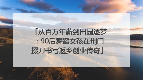 从百万年薪到田园逐梦：90后舞蹈女孩在荆门掇刀书写返乡创业传奇