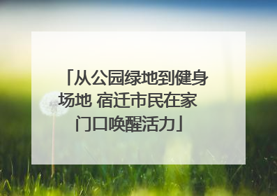 从公园绿地到健身场地 宿迁市民在家门口唤醒活力