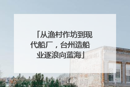 从渔村作坊到现代船厂，台州造船业逐浪向蓝海