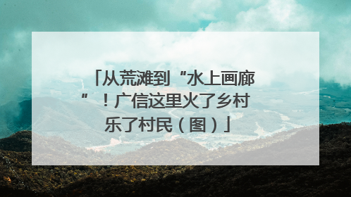 从荒滩到“水上画廊”！广信这里火了乡村 乐了村民（图）