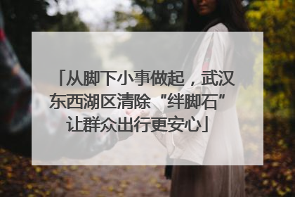 从脚下小事做起，武汉东西湖区清除“绊脚石”让群众出行更安心