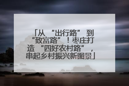 从 “出行路” 到 “致富路”！枣庄打造 “四好农村路”，串起乡村振兴新图景