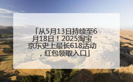 从5月13日持续至6月18日！2025淘宝京东史上最长618活动，红包领取入口