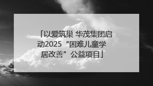 以爱筑巢 华茂集团启动2025“困难儿童学居改善”公益项目