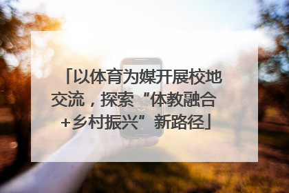 以体育为媒开展校地交流，探索“体教融合+乡村振兴”新路径