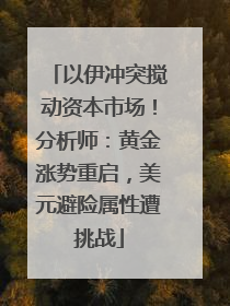 以伊冲突搅动资本市场！分析师：黄金涨势重启，美元避险属性遭挑战