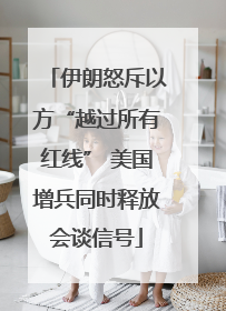 伊朗怒斥以方“越过所有红线” 美国增兵同时释放会谈信号