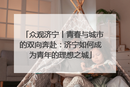 众观济宁丨青春与城市的双向奔赴：济宁如何成为青年的理想之城
