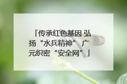 传承红色基因 弘扬“水兵精神” 广元织密“安全网”