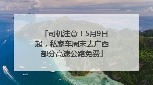 司机注意！5月9日起，私家车周末去广西部分高速公路免费