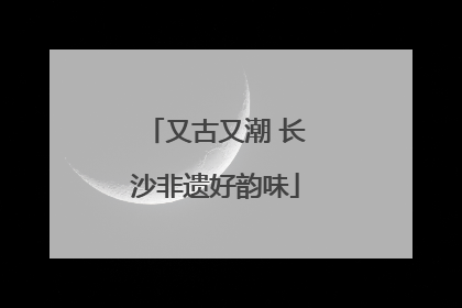 又古又潮 长沙非遗好韵味
