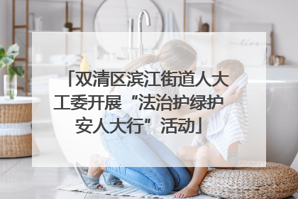 双清区滨江街道人大工委开展“法治护绿护安人大行”活动