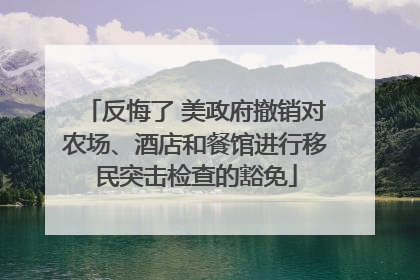 反悔了 美政府撤销对农场、酒店和餐馆进行移民突击检查的豁免