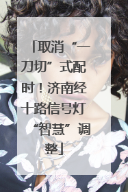 取消“一刀切”式配时！济南经十路信号灯“智慧”调整